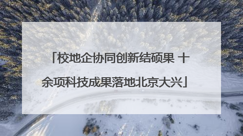 校地企协同创新结硕果 十余项科技成果落地北京大兴