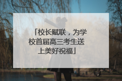 校长赋联，为学校首届高三考生送上美好祝福
