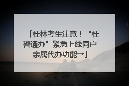 桂林考生注意！“桂警通办”紧急上线同户亲属代办功能→