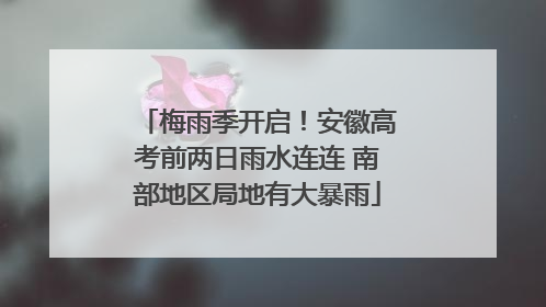 梅雨季开启！安徽高考前两日雨水连连 南部地区局地有大暴雨