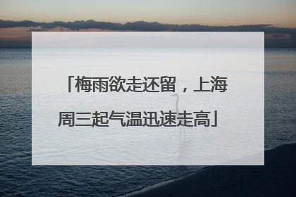 梅雨欲走还留，上海周三起气温迅速走高