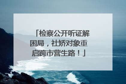 检察公开听证解困局，社矫对象重启跨市营生路！