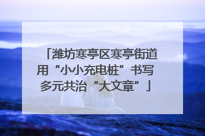 潍坊寒亭区寒亭街道用“小小充电桩”书写多元共治“大文章”