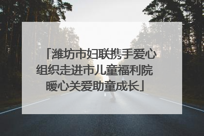 潍坊市妇联携手爱心组织走进市儿童福利院暖心关爱助童成长