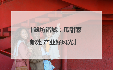 潍坊诸城：瓜甜葱郁处 产业好风光