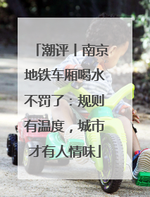 潮评丨南京地铁车厢喝水不罚了：规则有温度，城市才有人情味