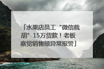 水果店员工“微信截胡”15万货款！老板察觉销售额异常报警