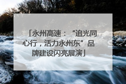 永州高速：“追光同心行，活力永州东”品牌建设闪亮展演