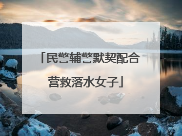 民警辅警默契配合 营救落水女子