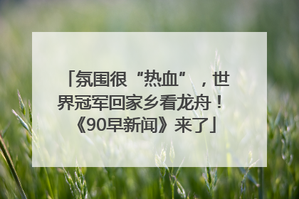氛围很“热血”，世界冠军回家乡看龙舟！《90早新闻》来了