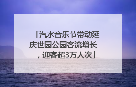 汽水音乐节带动延庆世园公园客流增长，迎客超3万人次
