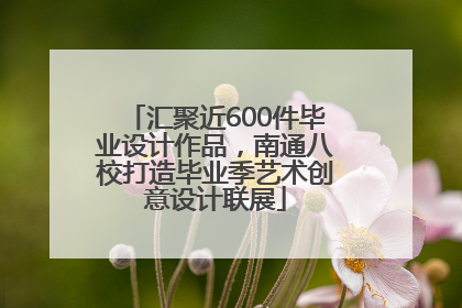 汇聚近600件毕业设计作品，南通八校打造毕业季艺术创意设计联展