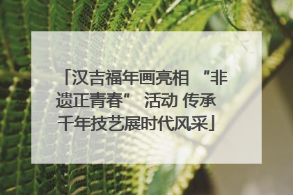 汉吉福年画亮相 “非遗正青春” 活动 传承千年技艺展时代风采
