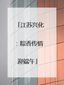 江苏兴化：粽香传情迎端午
