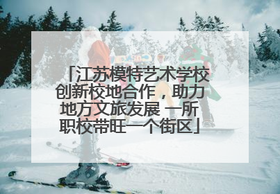 江苏模特艺术学校创新校地合作，助力地方文旅发展 一所职校带旺一个街区