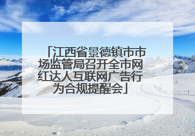 江西省景德镇市市场监管局召开全市网红达人互联网广告行为合规提醒会