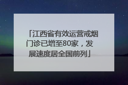 江西省有效运营戒烟门诊已增至80家，发展速度居全国前列