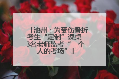 池州：为受伤骨折考生“定制”课桌 3名老师监考“一个人的考场”