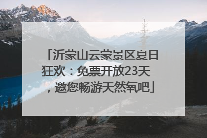 沂蒙山云蒙景区夏日狂欢：免票开放23天，邀您畅游天然氧吧