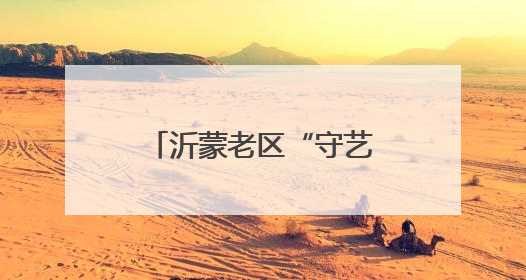 沂蒙老区“守艺人”的文化匠心
