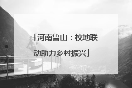 河南鲁山：校地联动助力乡村振兴