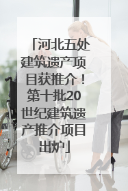 河北五处建筑遗产项目获推介！第十批20世纪建筑遗产推介项目出炉