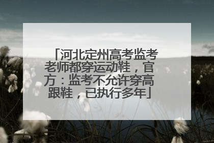 河北定州高考监考老师都穿运动鞋，官方：监考不允许穿高跟鞋，已执行多年