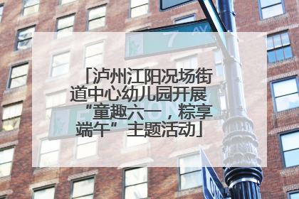 泸州江阳况场街道中心幼儿园开展“童趣六一，粽享端午”主题活动