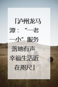 泸州龙马潭：“一老一小”服务落地有声 幸福生活近在咫尺
