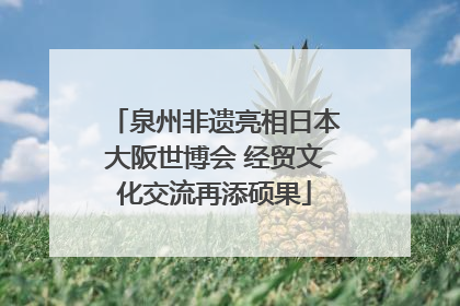 泉州非遗亮相日本大阪世博会 经贸文化交流再添硕果