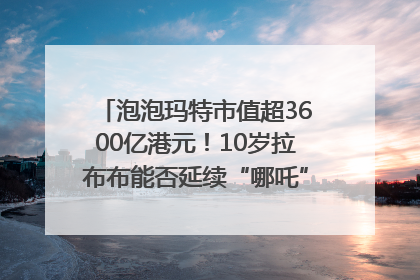 泡泡玛特市值超3600亿港元！10岁拉布布能否延续“哪吒”神话？｜热财经