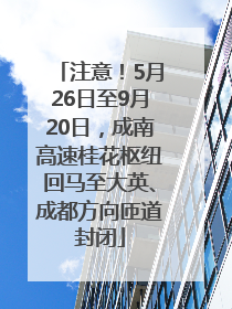 注意！5月26日至9月20日，成南高速桂花枢纽回马至大英、成都方向匝道封闭