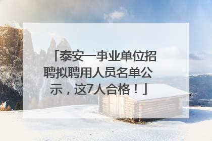 泰安一事业单位招聘拟聘用人员名单公示，这7人合格！