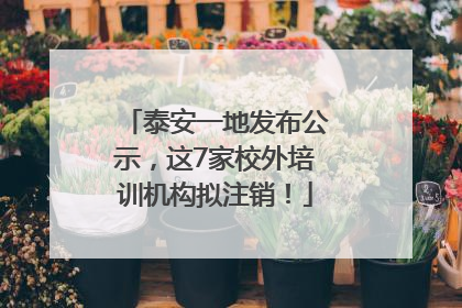 泰安一地发布公示，这7家校外培训机构拟注销！
