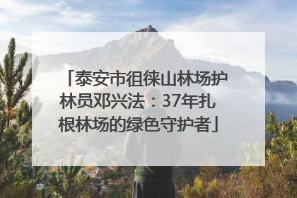 泰安市徂徕山林场护林员邓兴法：37年扎根林场的绿色守护者