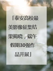 泰安高校最美影像征集结果揭晓，端午假期30强作品开展