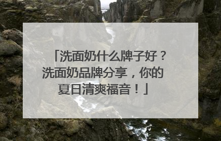 洗面奶什么牌子好？洗面奶品牌分享，你的夏日清爽福音！