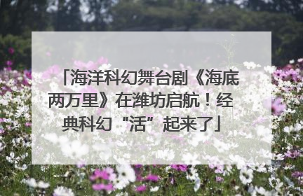 海洋科幻舞台剧《海底两万里》在潍坊启航！经典科幻“活”起来了