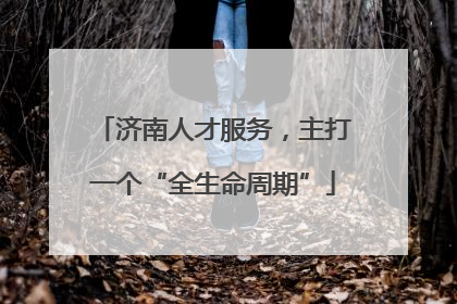 济南人才服务，主打一个“全生命周期”