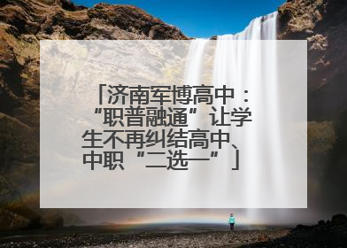 济南军博高中：“职普融通”让学生不再纠结高中、中职“二选一”