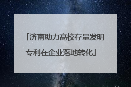 济南助力高校存量发明专利在企业落地转化
