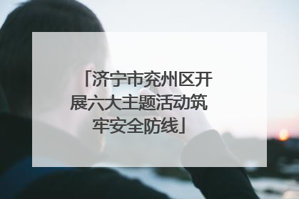 济宁市兖州区开展六大主题活动筑牢安全防线