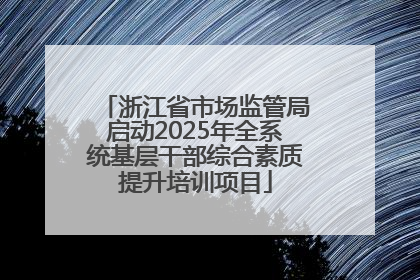 浙江省市场监管局启动2025年全系统基层干部综合素质提升培训项目