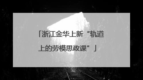 浙江金华上新“轨道上的劳模思政课”