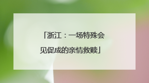 浙江：一场特殊会见促成的亲情救赎