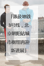 涉及地铁3号线，北京朝阳站城市枢纽再迎新进展
