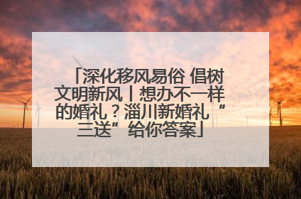 深化移风易俗 倡树文明新风丨想办不一样的婚礼？淄川新婚礼“三送”给你答案