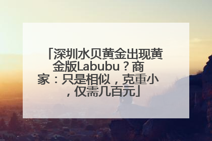 深圳水贝黄金出现黄金版Labubu？商家：只是相似，克重小，仅需几百元