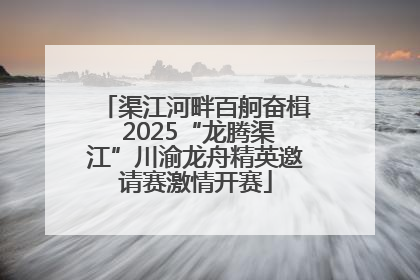 渠江河畔百舸奋楫 2025“龙腾渠江”川渝龙舟精英邀请赛激情开赛