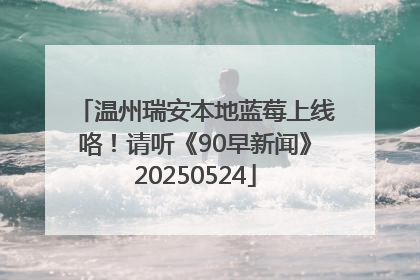 温州瑞安本地蓝莓上线咯！请听《90早新闻》20250524